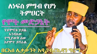 ለነፍስ ምግብ የሆነ ትምህርት በርእሰ ሊቃውንት አባ ገብረኪዳን ግርማ የሞት መድኅኒት ABA GEBREKIDAN GIRMA