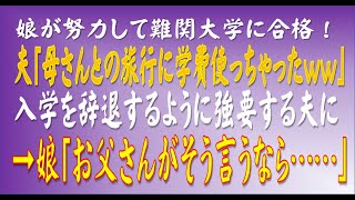 【スカッとする話】娘が努力して難関大学に合格！夫「母さんとの旅行に学費使っちゃったww」入学を辞退するように強要する夫に→娘「お父さんがそう言うなら……」