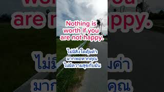 Nothing is worth if youare not happy.ไม่มีสิ่งใดคุ้มค่ามากพอหากคุณไม่มีความสุขกับมัน