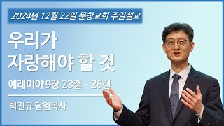 [ 20241222 ] 우리가 자랑해야 할 것ㅣ박진규 목사ㅣ문창교회 주일 설교