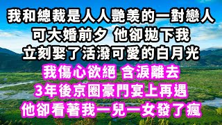 我和總裁是人人艷羡的一對戀人，可大婚前夕他卻拋下我，立刻娶了活潑可愛的白月光，我傷心欲絕含淚離去，3年後京圈豪門宴上再遇，他卻看著我一兒一女發了瘋#爽文完結#一口氣看完#小三#豪門#霸總