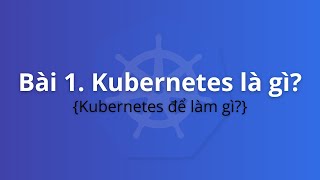 Bài 1. Kubernetes là gì? Kubernetes để làm gì? | Khoá học Kubernetes thực tế