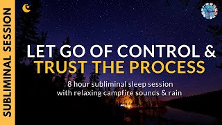 LET GO OF CONTROL \u0026 TRUST THE PROCESS | 8 Hour Subliminal Session with Campfire \u0026 Rain Sounds