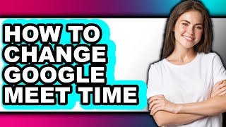 How to Change Google Meet Time (easy Method)