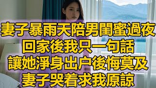 妻子暴雨天陪男閨蜜過夜，回家後我只一句話，讓她淨身出户後悔莫及，妻子哭着求我原諒