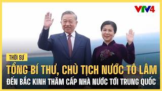 Tổng Bí thư, Chủ tịch nước Tô Lâm đến Bắc Kinh thăm cấp nhà nước tới Trung Quốc | VTV4
