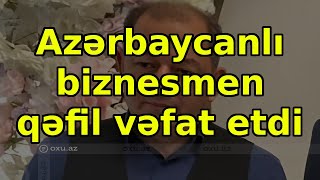 Azərbaycanlı biznesmen qəfil vəfat etdi, xəbərlər, son xəbərlər, bugun