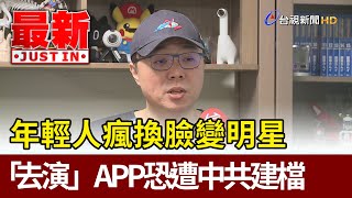 年輕人瘋換臉變明星  「去演」APP恐遭中共建檔【最新快訊】