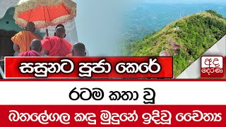 රටම කතා වූ බතලේගල කඳු මුදුනේ ඉදිවූ චෛත්‍ය... සසුනට පූජා කෙරේ