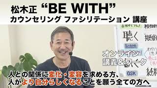 松木正【BE WITH】カウンセリングファシリテーション講座 ～ どのように「きいて・いる」ことで人の変化・変容に影響を与えることができるようになるのか ～