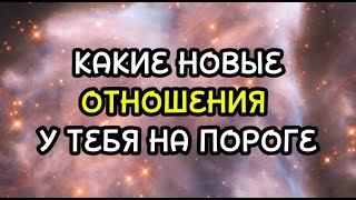 КАКИЕ НОВЫЕ ОТНОШЕНИЯ У ТЕБЯ НА ПОРОГЕ