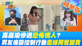 【大新聞大爆卦】高嘉瑜慘遇恐怖情人?遭新男友痛毆控制行動藍綠同聲譴責?暴力男自稱國安高層到處騙？還稱林家第二代?在綠營到處捐錢搏機會?@中天新聞CtiNews   精華版