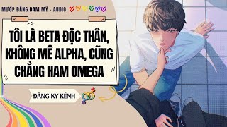 [Truyện Đam Mỹ] TÔI LÀ BETA ĐỘC THÂN KHÔNG MÊ ALPHA, CŨNG CHẲNG HAM OMEGA | MƯỚP ĐẮNG ĐAM MỸ