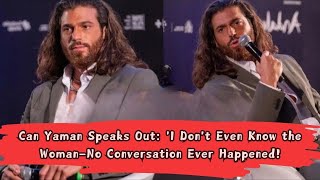 Can Yaman Speaks Out: 'I Don't Even Know the Woman—No Conversation Ever Happened!