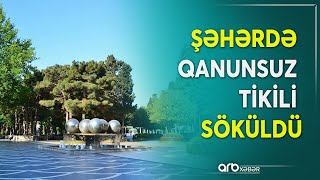 Fəvvarələr meydanında qanunsuz tikili söküldü - “Sahibkar” açıqladı: “Mövsümidir...”