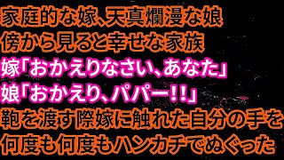 【修羅場】家庭的な嫁、天真爛漫な娘傍から見ると幸せな家族。嫁「おかえりなさい、あなた」娘「おかえり、パパー！！」鞄を渡す際嫁に触れた自分の手を何度も何度もハンカチでぬぐった【朗読】