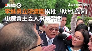 李進勇立院遭圍挨批「助紂為虐」　中選會主委人事案卡關