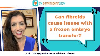 Can fibroids cause issues with a frozen embryo transfer? (Ask the Egg Whisperer with Dr. Aimee)