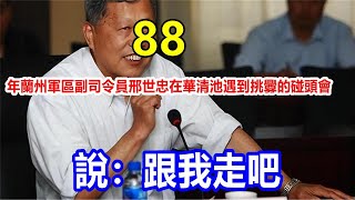 88 年蘭州軍區副司令員邢世忠在華清池遇到挑釁的碰頭會，說：跟我走吧