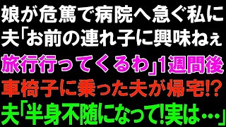 【スカッとする話】娘が危篤で病院へ急ぐ私に夫「お前の連れ子に興味ねぇ。旅行行ってくるわ」１週間後車椅子に乗った夫が帰宅! 夫「半身不随になって!実は   」