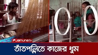 আবারও চাঙ্গা তাঁতপল্লী, ক্ষতি পুষিয়ে নিতে মরিয়া তাঁত মালিকরা। Tangail Tat