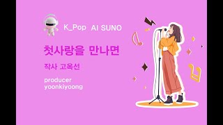 K_Pop_AI SUNO_첫사랑을 만나면_작사 고옥선_producer 윤기영