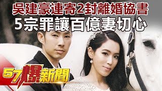 吳建豪連寄2封離婚協書  5宗罪讓百億妻切心《57爆新聞》精選篇 網路獨播版