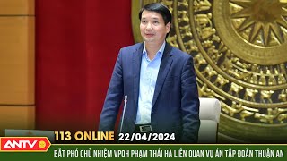 Bản tin 113 online ngày 22/4: NÓNG bắt phó chủ nhiệm Văn phòng Quốc hội Phạm Thái Hà | ANTV
