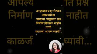 आयुष्यात प्रश्न सोडवत बसण्यापेक्षा आपल्या आयुष्यात प्रश्न निर्माण होणारच नाहीत याची काळजी आपण घ्यावी