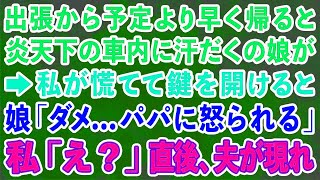 【スカッとする話】出張から予定より早く帰ると炎天下の車内に汗だくの娘が→私が慌てて鍵を開けると 娘「ダメ...パパに怒られる」私「え？」直後、家の中にいた夫が現れ