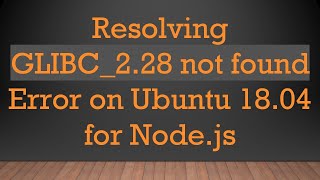 Resolving GLIBC_2.28 not found Error on Ubuntu 18.04 for Node.js