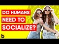 Do Humans Need To Socialize?