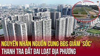 Địa ốc 24H: Nguyên nhân nguồn cung BĐS giảm 'sốc'; thanh tra đất đai loạt địa phương