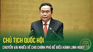 Chủ tịch Quốc hội: Chuyển vai nhiều về cho Chính phủ để điều hành linh hoạt.