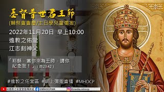 2022.11.20 早上10:00 基督普世君王節 (輔祭會會慶/主日學兒童彌撒) 江志釗神父 「耶穌，當你來為王時，請你紀念我！」（路23:42） 進教之佑堂區 網上彌撒直播 MHOCP