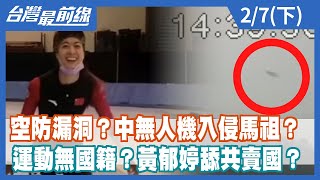 空防漏洞？中無人機入侵馬祖？ 運動無國籍？黃郁婷舔共賣國？【台灣最前線】2022.02.07(下)