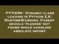 PYTHON : Dynamic class loading in Python 2.6: RuntimeWarning: Parent module 'plugins' not found whil