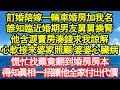 訂婚陪嫁一輛車婚房加我名，誰知臨近婚期男友舅舅換腎，他含淚賣房湊錢求我諒解，心軟接來婆家照顧 婆婆心臟病，慌忙找藥竟翻到婚房房本，得知真相一招讓他全家付出代價真情故事會||老年故事||情感需求||愛情