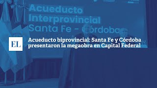 ACUEDUCTO BIPROVINCIAL: SANTA FE Y CÓRDOBA PRESENTARON LA MEGAOBRA EN CAPITAL FEDERAL