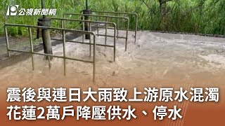 震後與連日大雨致上游原水混濁 花蓮2萬戶降壓供水、停水｜20240704 公視中晝新聞