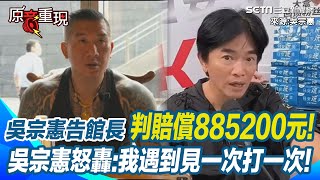 吳宗憲告館長「已賠償金885200」卻還上訴 吳宗憲曝因為要刊登道歉太沒面子! 動不動就問候人家父母 吳宗憲怒轟館長我遇到見一次打一次｜94要賺錢