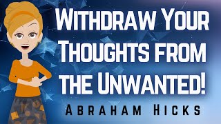 Abraham Hicks 2023 Withdraw Your Thoughts from the Unwanted!