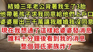 結婚三年老公背著我生了3胎，他帶著孩子求我同意給他們上戶口，婆婆層出三千萬讓我離婚我沒同意，現在我想通了這樣給婆婆發消息，誰料十分鐘後看到我的消息，整個賀氏家族炸了#復仇 #逆襲 #爽文