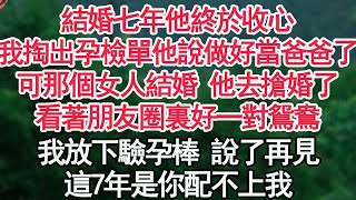 結婚七年他終於收心，我掏出孕檢單他說做好當爸爸了，可那個女人結婚 他去搶婚了，看著朋友圈裏好一對鴛鴦，我放下驗孕棒 說了再見，這7年是你配不上我【顧亞男】【高光女主】【爽文】【情感】