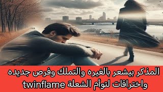 المذكر بيشعر بالغيره والتملك وفرص جديده واختراقات لتوأم الشعلة twinflame