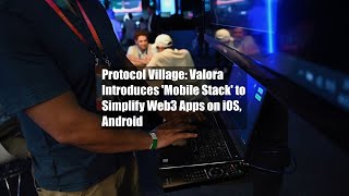 Protocol Village: Valora Introduces 'Mobile Stack' to Simplify Web3 Apps on iOS, Android