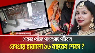 কোথায় হারালো ১৬ বছরের শেফা ? শেফার খোঁজে পাগলপ্রায় পরিবার । এক মাসেও মেলেনি মেয়েটির খোঁজ । Shefa