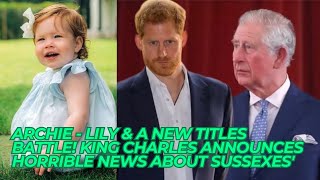 ARCHIE - LILY & A NEW TITLES BATTLE! King Charles Announces Horrible News About SUSSEXES'