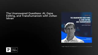 The Unanswered Questions: AI, Gene Editing, and Transhumanism with Zoltan Istvan