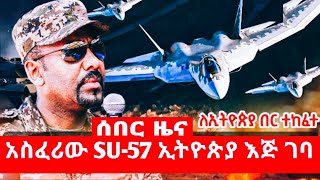 አስፈሪው  SU 57  ኢትዮጵያ  እጅ  ገባ